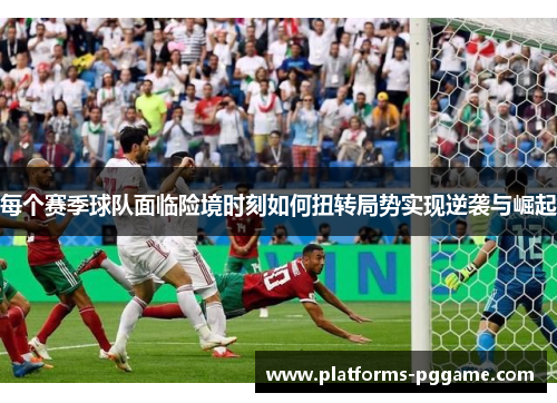 每个赛季球队面临险境时刻如何扭转局势实现逆袭与崛起