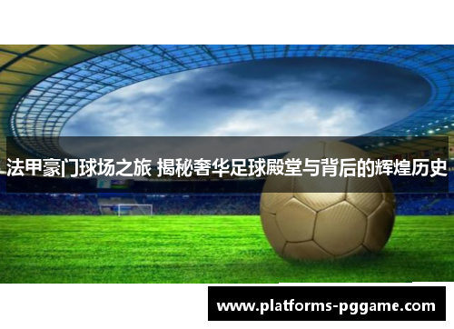 法甲豪门球场之旅 揭秘奢华足球殿堂与背后的辉煌历史