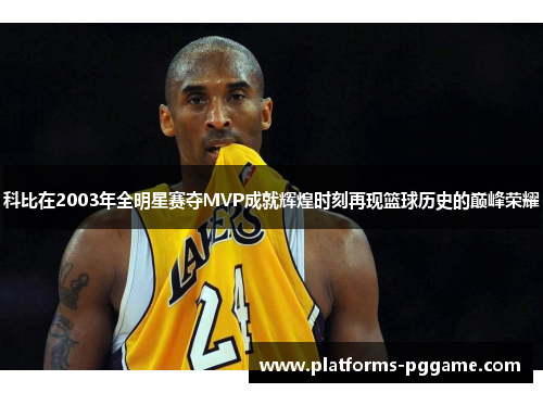 科比在2003年全明星赛夺MVP成就辉煌时刻再现篮球历史的巅峰荣耀