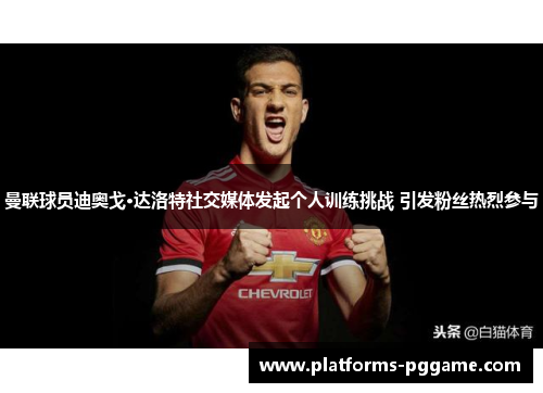 曼联球员迪奥戈·达洛特社交媒体发起个人训练挑战 引发粉丝热烈参与 曼联球员迪奥戈·达洛特社交媒体发起个人训练挑战 引发粉丝热烈参与