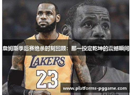 詹姆斯季后赛绝杀时刻回顾：那一投定乾坤的震撼瞬间