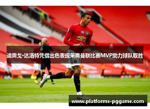 迪奥戈·达洛特凭借出色表现荣膺曼联比赛MVP助力球队取胜