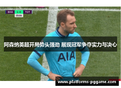 阿森纳英超开局势头强劲 展现冠军争夺实力与决心 阿森纳英超开局势头强劲 展现冠军争夺实力与决心