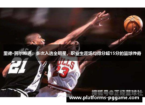 里德·阿尔斯通：多次入选全明星，职业生涯场均得分超15分的篮球传奇
