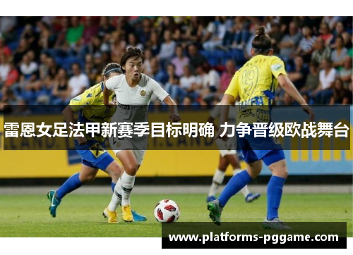 雷恩女足法甲新赛季目标明确 力争晋级欧战舞台 雷恩女足法甲新赛季目标明确 力争晋级欧战舞台