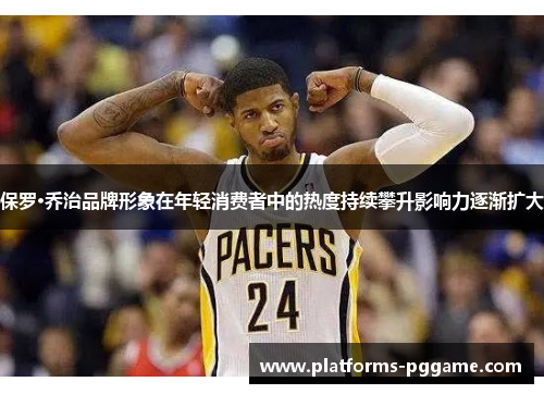 保罗·乔治品牌形象在年轻消费者中的热度持续攀升影响力逐渐扩大