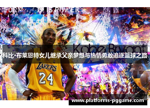 科比·布莱恩特女儿继承父亲梦想与热情勇敢追逐篮球之路 科比·布莱恩特女儿继承父亲梦想与热情勇敢追逐篮球之路