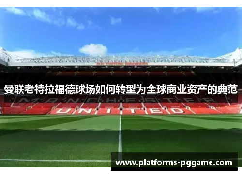 曼联老特拉福德球场如何转型为全球商业资产的典范