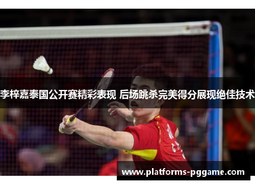 李梓嘉泰国公开赛精彩表现 后场跳杀完美得分展现绝佳技术 李梓嘉泰国公开赛精彩表现 后场跳杀完美得分展现绝佳技术