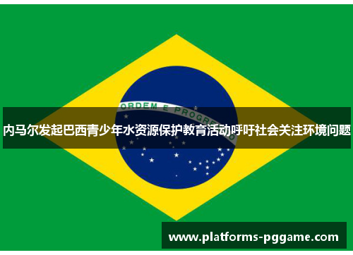 内马尔发起巴西青少年水资源保护教育活动呼吁社会关注环境问题