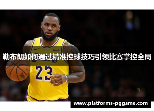勒布朗如何通过精准控球技巧引领比赛掌控全局