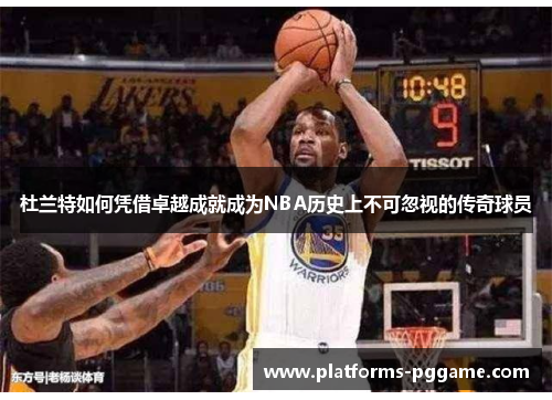 杜兰特如何凭借卓越成就成为NBA历史上不可忽视的传奇球员 杜兰特如何凭借卓越成就成为NBA历史上不可忽视的传奇球员