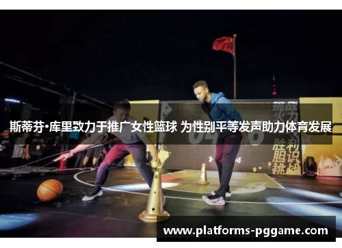 斯蒂芬·库里致力于推广女性篮球 为性别平等发声助力体育发展