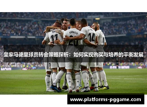 皇家马德里球员转会策略探析：如何实现购买与培养的平衡发展