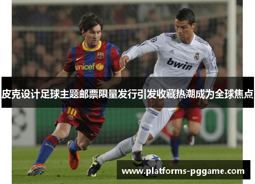 皮克设计足球主题邮票限量发行引发收藏热潮成为全球焦点