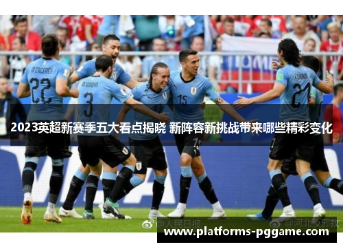 2023英超新赛季五大看点揭晓 新阵容新挑战带来哪些精彩变化