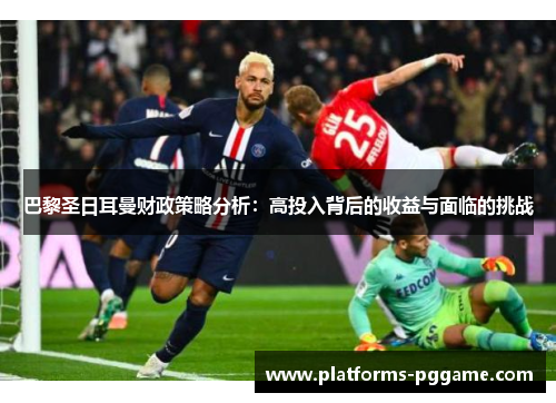 巴黎圣日耳曼财政策略分析:高投入背后的收益与面临的挑战 巴黎圣日耳曼财政策略分析:高投入背后的收益与面临的挑战