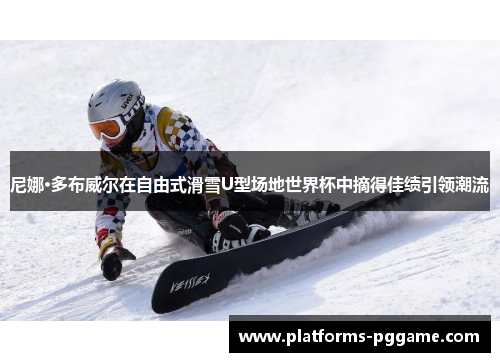 尼娜·多布威尔在自由式滑雪U型场地世界杯中摘得佳绩引领潮流