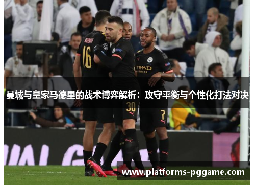 曼城与皇家马德里的战术博弈解析：攻守平衡与个性化打法对决