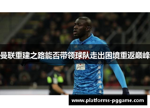 曼联重建之路能否带领球队走出困境重返巅峰