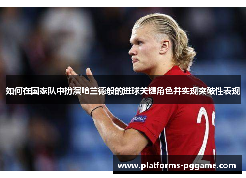 如何在国家队中扮演哈兰德般的进球关键角色并实现突破性表现