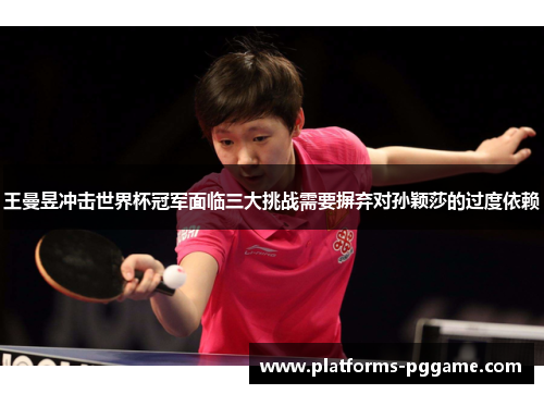 王曼昱冲击世界杯冠军面临三大挑战需要摒弃对孙颖莎的过度依赖