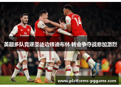 英超多队竞逐圣徒边锋迪布林 转会争夺战愈加激烈