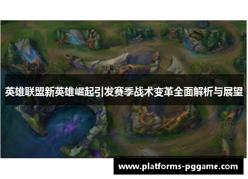 英雄联盟新英雄崛起引发赛季战术变革全面解析与展望
