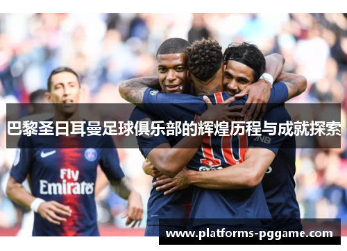 巴黎圣日耳曼足球俱乐部的辉煌历程与成就探索