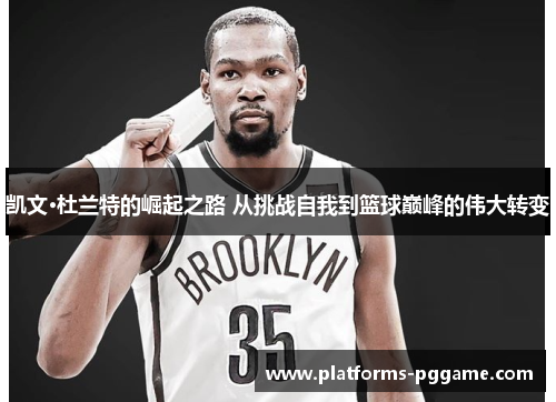 凯文·杜兰特的崛起之路 从挑战自我到篮球巅峰的伟大转变