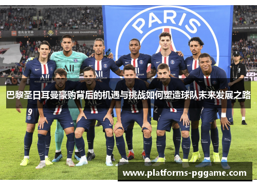 巴黎圣日耳曼豪购背后的机遇与挑战如何塑造球队未来发展之路