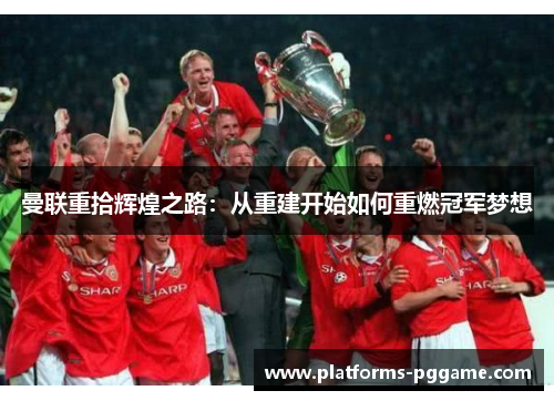 曼联重拾辉煌之路:从重建开始如何重燃冠军梦想 曼联重拾辉煌之路:从重建开始如何重燃冠军梦想