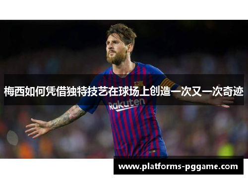 梅西如何凭借独特技艺在球场上创造一次又一次奇迹 梅西如何凭借独特技艺在球场上创造一次又一次奇迹