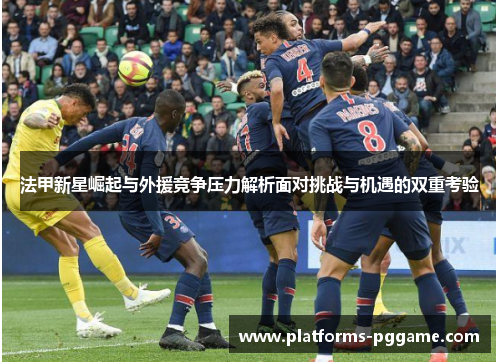 法甲新星崛起与外援竞争压力解析面对挑战与机遇的双重考验