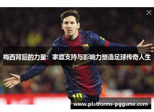 梅西背后的力量：家庭支持与影响力塑造足球传奇人生