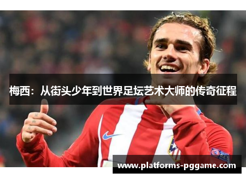 梅西：从街头少年到世界足坛艺术大师的传奇征程