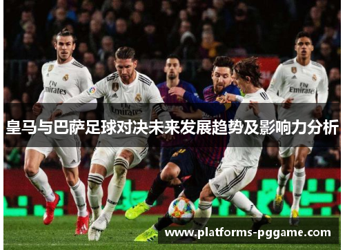 皇马与巴萨足球对决未来发展趋势及影响力分析