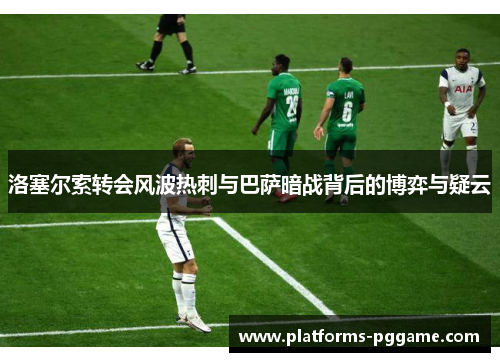 洛塞尔索转会风波热刺与巴萨暗战背后的博弈与疑云