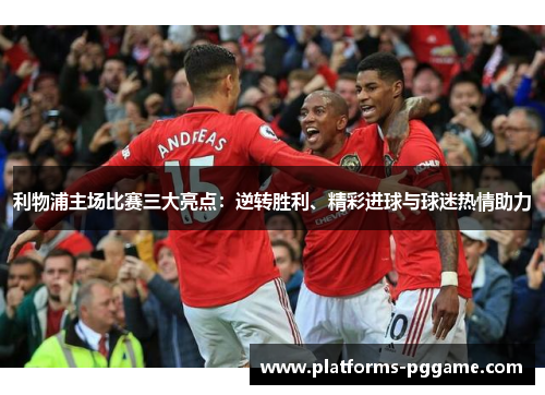 利物浦主场比赛三大亮点：逆转胜利、精彩进球与球迷热情助力