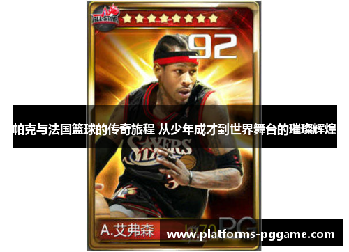 帕克与法国篮球的传奇旅程 从少年成才到世界舞台的璀璨辉煌 帕克与法国篮球的传奇旅程 从少年成才到世界舞台的璀璨辉煌