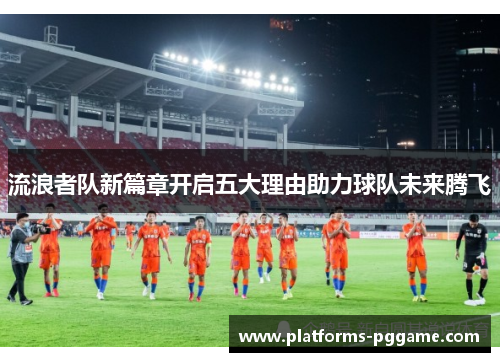 流浪者队新篇章开启五大理由助力球队未来腾飞