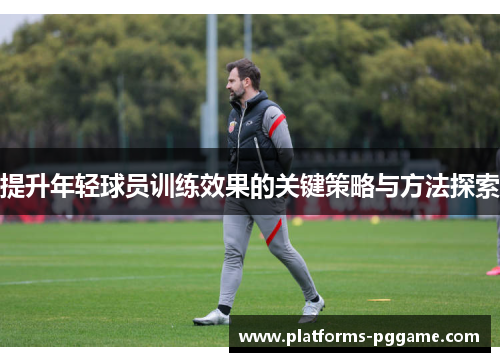 提升年轻球员训练效果的关键策略与方法探索