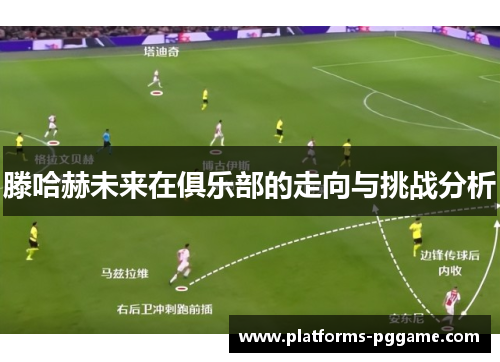 滕哈赫未来在俱乐部的走向与挑战分析