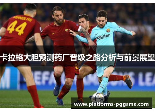 卡拉格大胆预测药厂晋级之路分析与前景展望