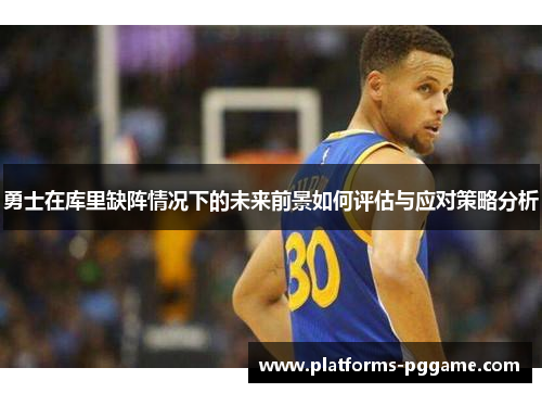 勇士在库里缺阵情况下的未来前景如何评估与应对策略分析 勇士在库里缺阵情况下的未来前景如何评估与应对策略分析