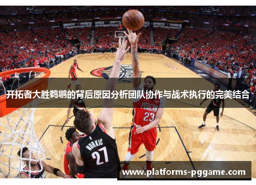 开拓者大胜鹈鹕的背后原因分析团队协作与战术执行的完美结合