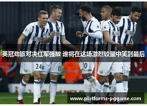英冠劲旅对决红军强敌 谁将在这场激烈较量中笑到最后