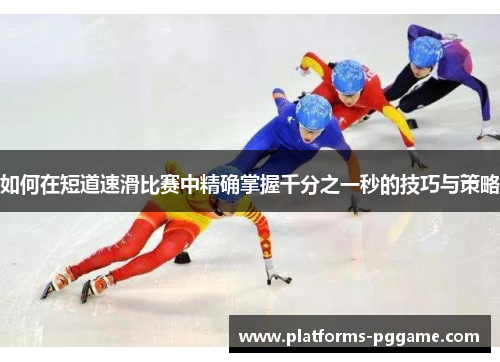 如何在短道速滑比赛中精确掌握千分之一秒的技巧与策略