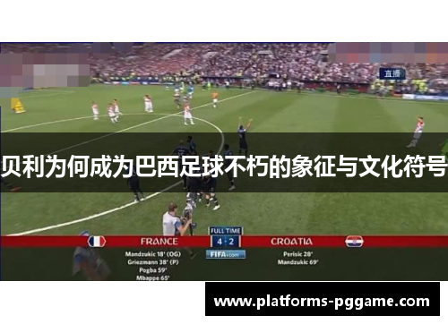 贝利为何成为巴西足球不朽的象征与文化符号