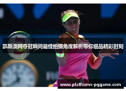 凯斯澳网夺冠瞬间最佳拍摄角度解析带你细品精彩时刻 凯斯澳网夺冠瞬间最佳拍摄角度解析带你细品精彩时刻